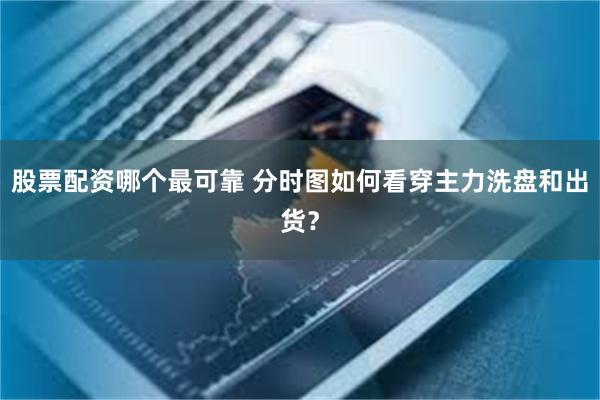 股票配资哪个最可靠 分时图如何看穿主力洗盘和出货？