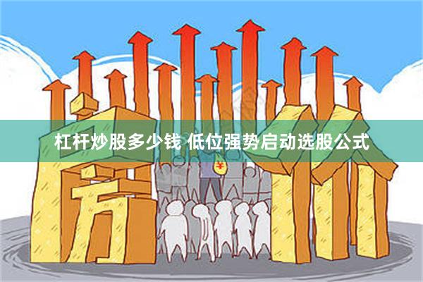 杠杆炒股多少钱 低位强势启动选股公式