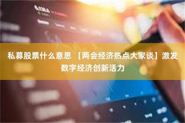 私募股票什么意思 【两会经济热点大家谈】激发数字经济创新活力