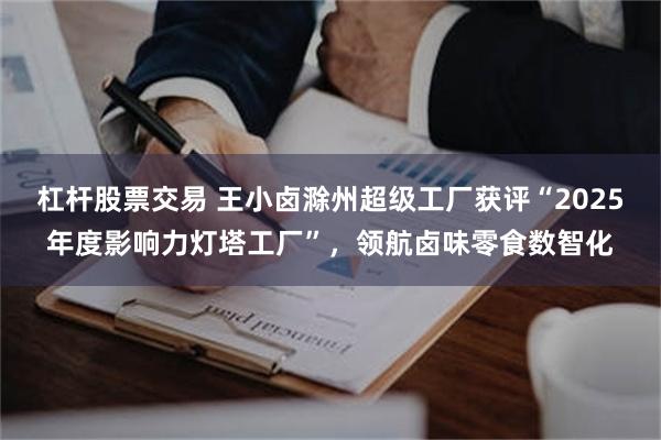 杠杆股票交易 王小卤滁州超级工厂获评“2025年度影响力灯塔工厂”，领航卤味零食数智化
