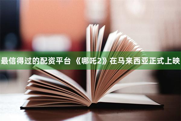 最信得过的配资平台 《哪吒2》在马来西亚正式上映