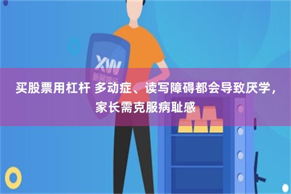 买股票用杠杆 多动症、读写障碍都会导致厌学，家长需克服病耻感