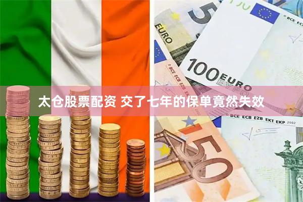太仓股票配资 交了七年的保单竟然失效