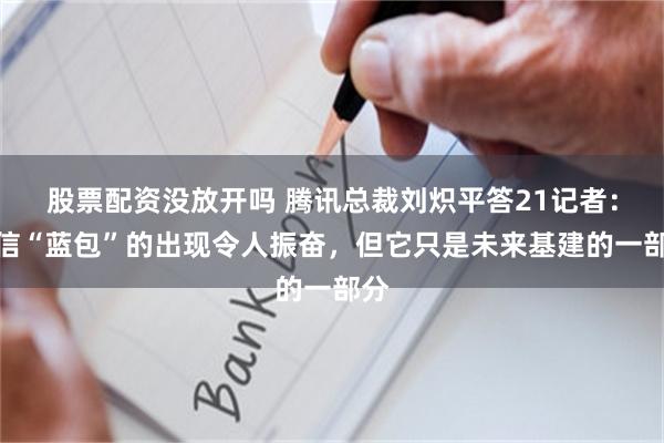 股票配资没放开吗 腾讯总裁刘炽平答21记者：微信“蓝包”的出现令人振奋，但它只是未来基建的一部分
