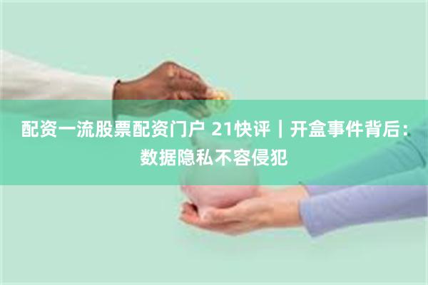 配资一流股票配资门户 21快评｜开盒事件背后：数据隐私不容侵犯