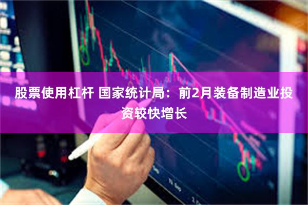 股票使用杠杆 国家统计局：前2月装备制造业投资较快增长