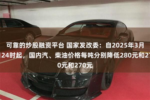 可靠的炒股融资平台 国家发改委：自2025年3月19日24时起，国内汽、柴油价格每吨分别降低280元和270元