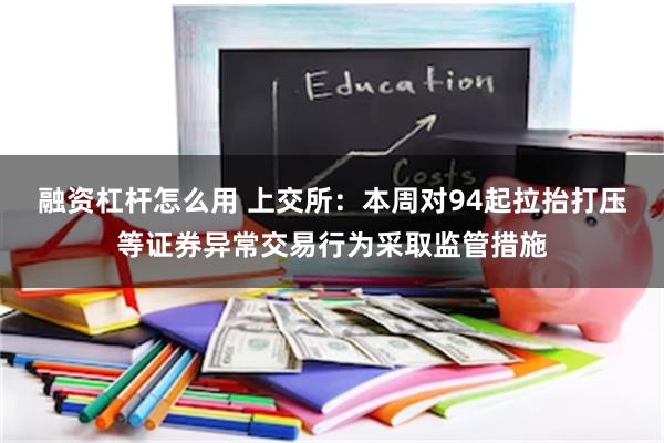 融资杠杆怎么用 上交所：本周对94起拉抬打压等证券异常交易行为采取监管措施