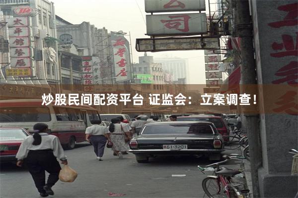 炒股民间配资平台 证监会：立案调查！