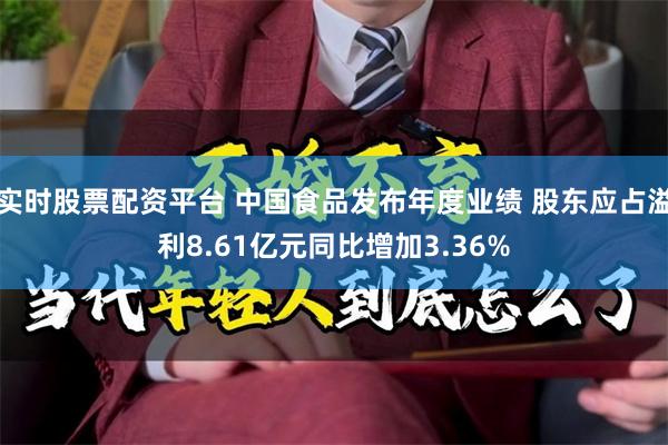 实时股票配资平台 中国食品发布年度业绩 股东应占溢利8.61亿元同比增加3.36%