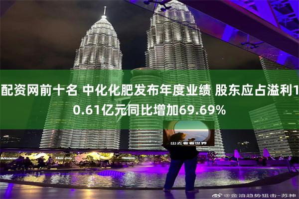 配资网前十名 中化化肥发布年度业绩 股东应占溢利10.61亿元同比增加69.69%
