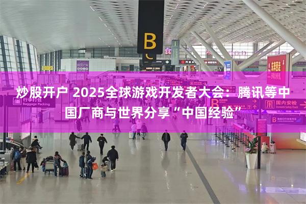 炒股开户 2025全球游戏开发者大会：腾讯等中国厂商与世界分享“中国经验”