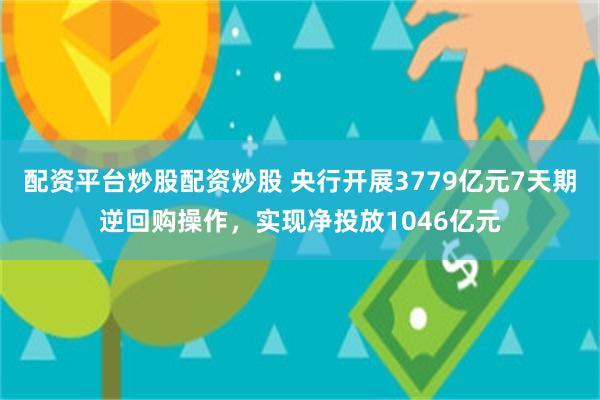 配资平台炒股配资炒股 央行开展3779亿元7天期逆回购操作，实现净投放1046亿元