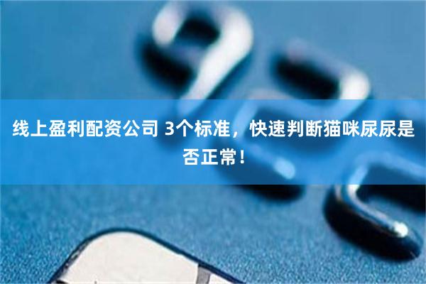 线上盈利配资公司 3个标准，快速判断猫咪尿尿是否正常！