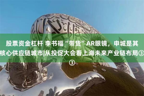 股票资金杠杆 李书福“带货”AR眼镜，申城是其核心供应链城市|从投促大会看上海未来产业链布局③
