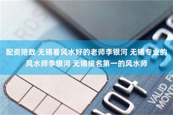 配资陪数 无锡看风水好的老师李银河 无锡专业的风水师李银河 无锡排名第一的风水师