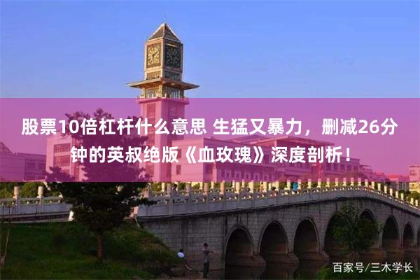 股票10倍杠杆什么意思 生猛又暴力，删减26分钟的英叔绝版《血玫瑰》深度剖析！
