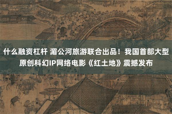 什么融资杠杆 湄公河旅游联合出品！我国首部大型原创科幻IP网络电影《红土地》震撼发布