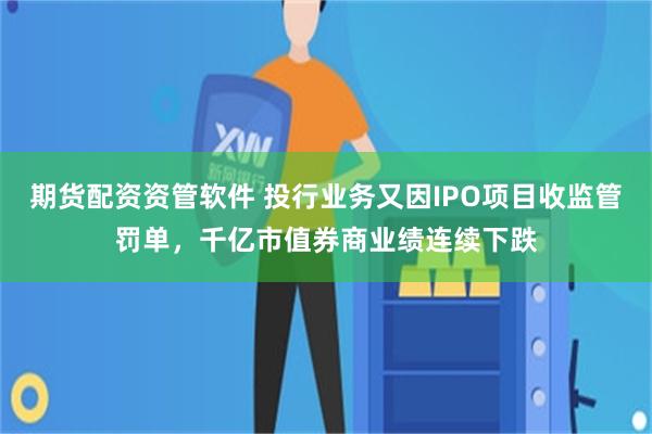 期货配资资管软件 投行业务又因IPO项目收监管罚单，千亿市值券商业绩连续下跌