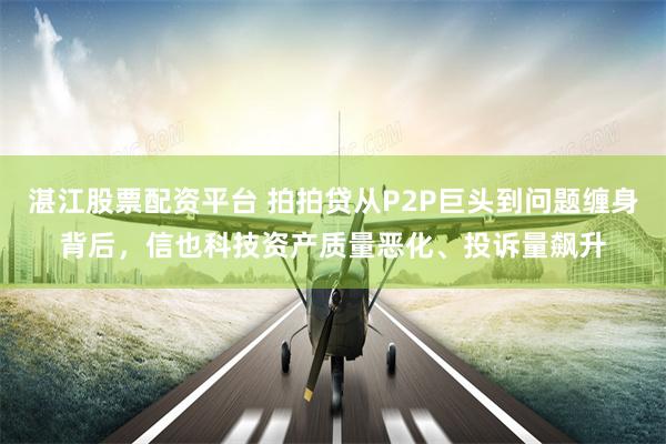 湛江股票配资平台 拍拍贷从P2P巨头到问题缠身背后，信也科技资产质量恶化、投诉量飙升