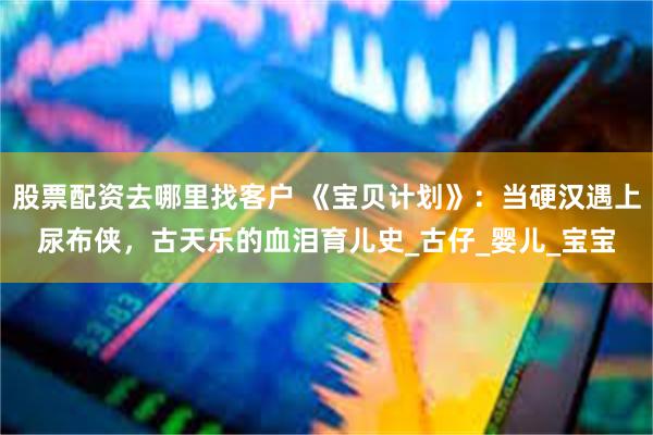 股票配资去哪里找客户 《宝贝计划》：当硬汉遇上尿布侠，古天乐的血泪育儿史_古仔_婴儿_宝宝
