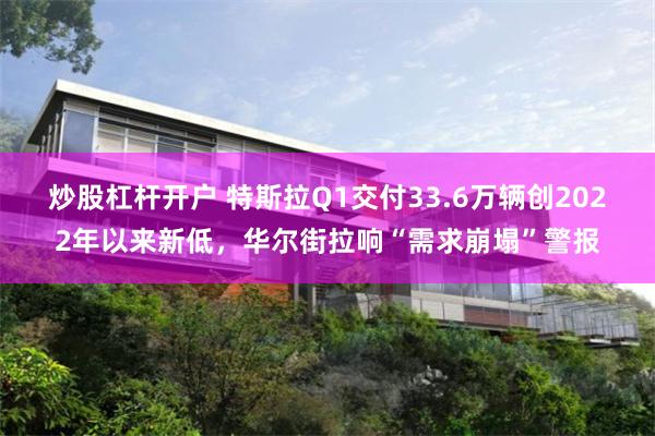 炒股杠杆开户 特斯拉Q1交付33.6万辆创2022年以来新低，华尔街拉响“需求崩塌”警报
