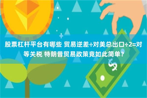 股票杠杆平台有哪些 贸易逆差÷对美总出口÷2=对等关税 特朗普贸易政策竟如此简单？