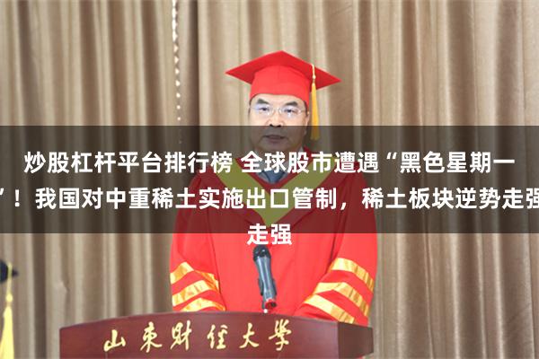 炒股杠杆平台排行榜 全球股市遭遇“黑色星期一”！我国对中重稀土实施出口管制，稀土板块逆势走强