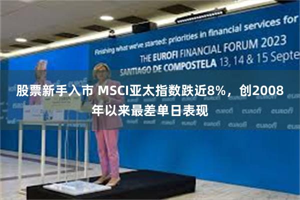 股票新手入市 MSCI亚太指数跌近8%，创2008年以来最差单日表现