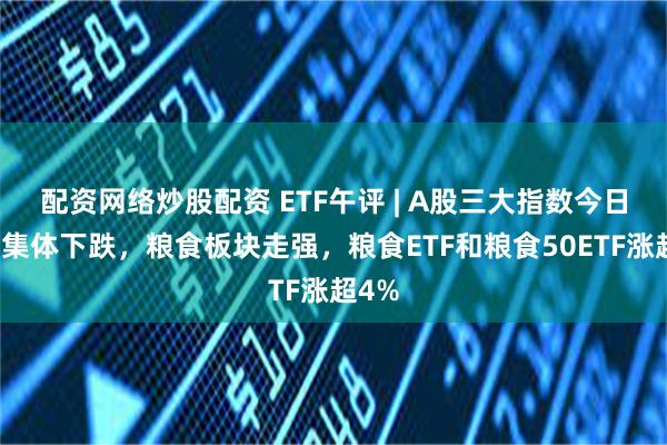 配资网络炒股配资 ETF午评 | A股三大指数今日早盘集体下跌，粮食板块走强，粮食ETF和粮食50ETF涨超4%