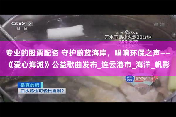专业的股票配资 守护蔚蓝海岸，唱响环保之声——《爱心海滩》公益歌曲发布_连云港市_海洋_帆影