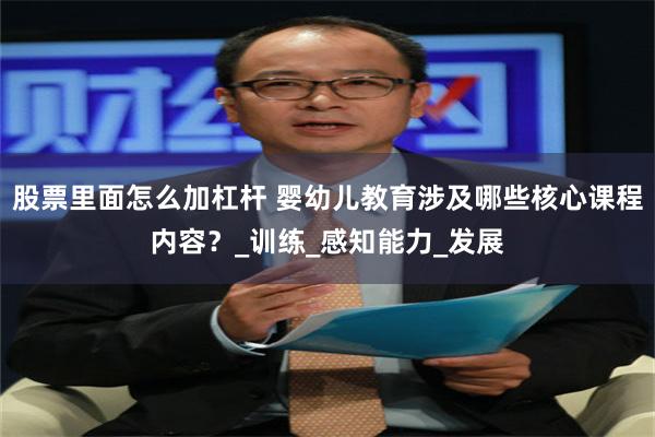股票里面怎么加杠杆 婴幼儿教育涉及哪些核心课程内容？_训练_感知能力_发展