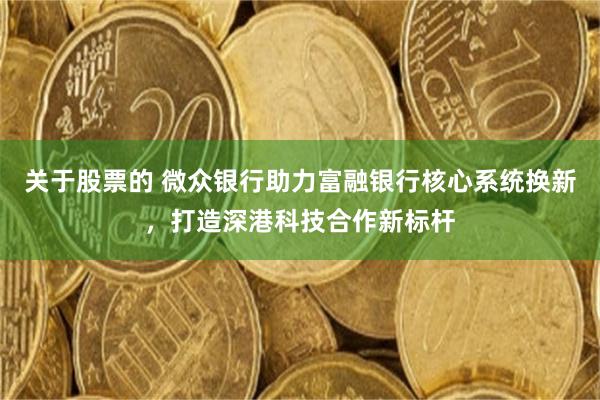 关于股票的 微众银行助力富融银行核心系统换新，打造深港科技合作新标杆