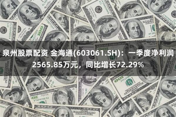 泉州股票配资 金海通(603061.SH)：一季度净利润2565.85万元，同比增长72.29%