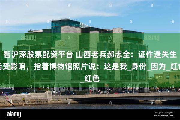 智沪深股票配资平台 山西老兵郝志全：证件遗失生活受影响，指着博物馆照片说：这是我_身份_因为_红色