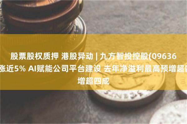 股票股权质押 港股异动 | 九方智投控股(09636)再涨近5% AI赋能公司平台建设 去年净溢利最高预增超四成