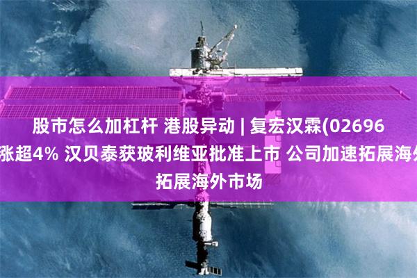 股市怎么加杠杆 港股异动 | 复宏汉霖(02696)午后涨超4% 汉贝泰获玻利维亚批准上市 公司加速拓展海外市场