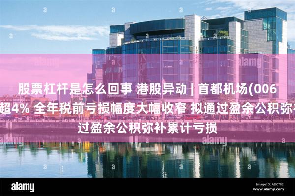 股票杠杆是怎么回事 港股异动 | 首都机场(00694)午后跌超4% 全年税前亏损幅度大幅收窄 拟通过盈余公积弥补累计亏损