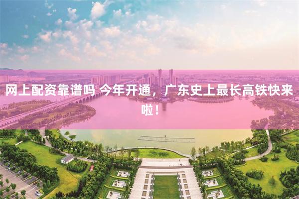 网上配资靠谱吗 今年开通，广东史上最长高铁快来啦！