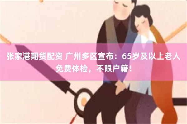 张家港期货配资 广州多区宣布：65岁及以上老人免费体检，不限户籍！