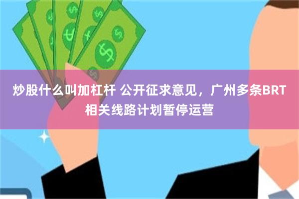 炒股什么叫加杠杆 公开征求意见，广州多条BRT相关线路计划暂停运营