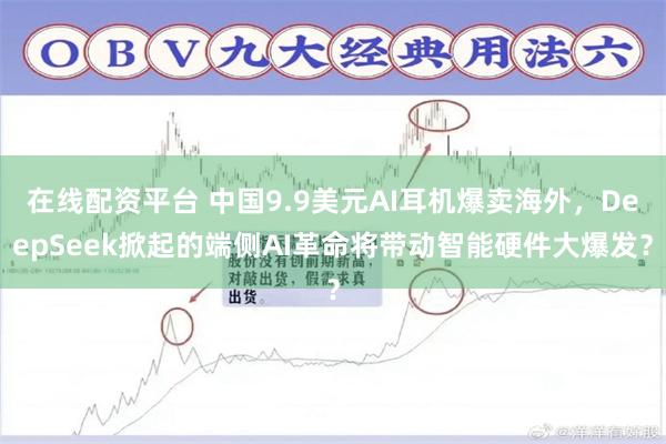 在线配资平台 中国9.9美元AI耳机爆卖海外，DeepSeek掀起的端侧AI革命将带动智能硬件大爆发？