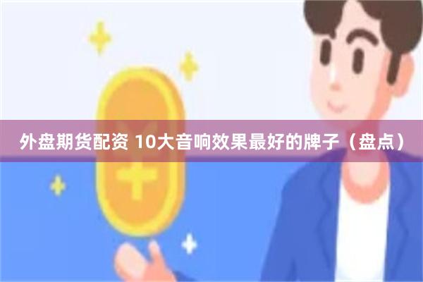 外盘期货配资 10大音响效果最好的牌子（盘点）