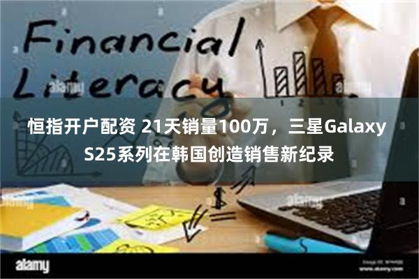 恒指开户配资 21天销量100万，三星Galaxy S25系列在韩国创造销售新纪录