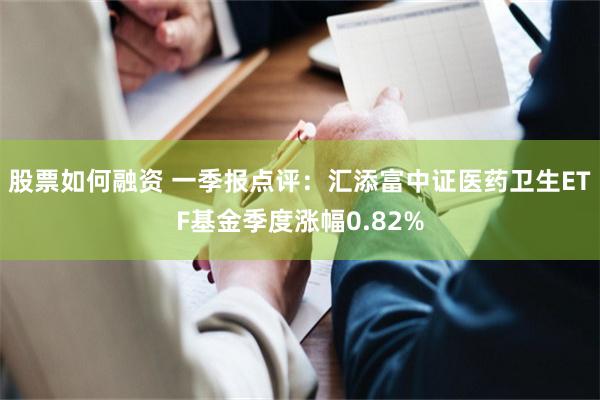 股票如何融资 一季报点评：汇添富中证医药卫生ETF基金季度涨幅0.82%