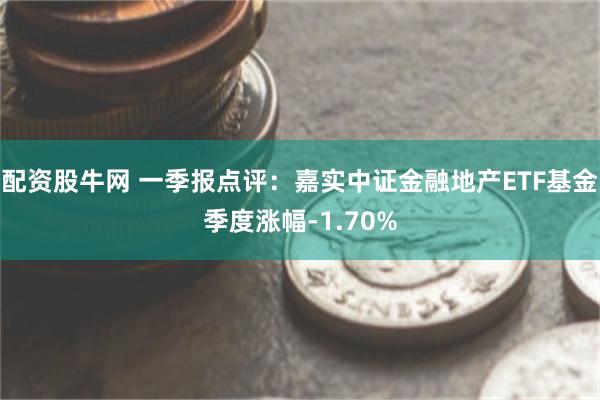 配资股牛网 一季报点评：嘉实中证金融地产ETF基金季度涨幅-1.70%