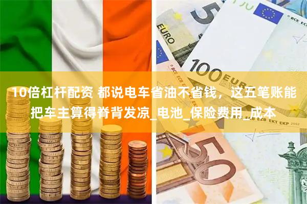 10倍杠杆配资 都说电车省油不省钱，这五笔账能把车主算得脊背发凉_电池_保险费用_成本
