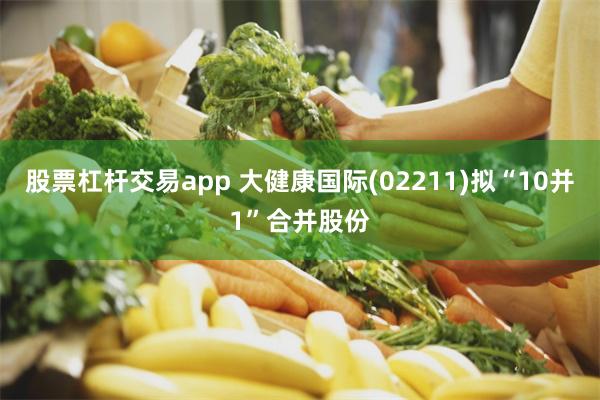 股票杠杆交易app 大健康国际(02211)拟“10并1”合并股份