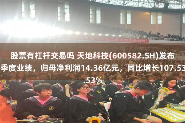 股票有杠杆交易吗 天地科技(600582.SH)发布一季度业绩，归母净利润14.36亿元，同比增长107.53%