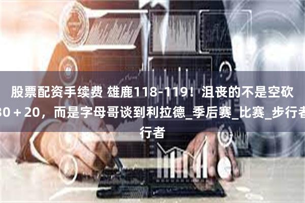 股票配资手续费 雄鹿118-119！沮丧的不是空砍30＋20，而是字母哥谈到利拉德_季后赛_比赛_步行者